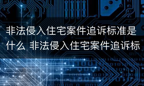 非法侵入住宅案件追诉标准是什么 非法侵入住宅案件追诉标准是什么规定