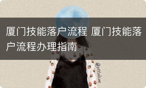 厦门技能落户流程 厦门技能落户流程办理指南