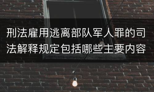 刑法雇用逃离部队军人罪的司法解释规定包括哪些主要内容