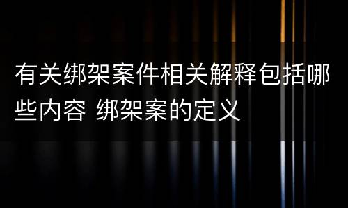 有关绑架案件相关解释包括哪些内容 绑架案的定义