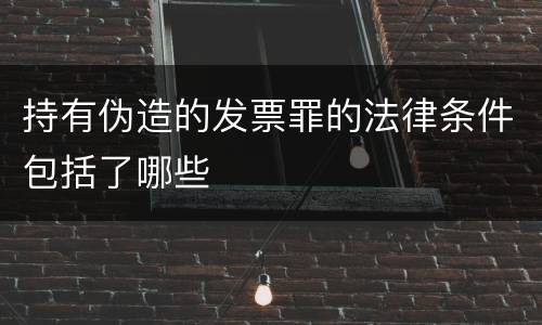 持有伪造的发票罪的法律条件包括了哪些