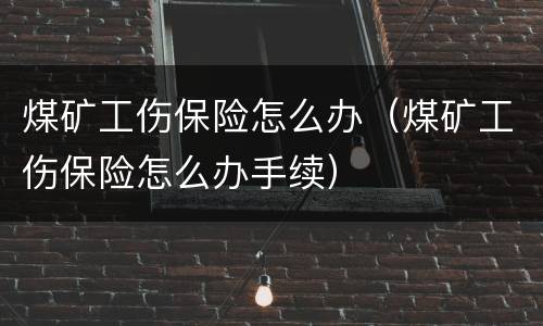 煤矿工伤保险怎么办（煤矿工伤保险怎么办手续）