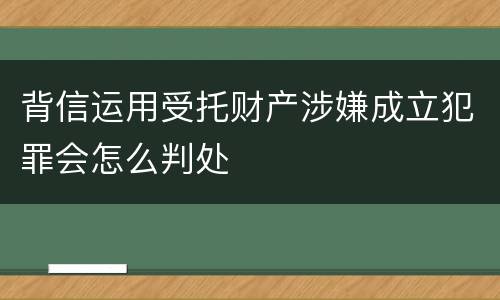背信运用受托财产涉嫌成立犯罪会怎么判处