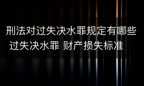 刑法对过失决水罪规定有哪些 过失决水罪 财产损失标准
