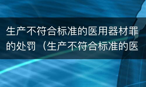 生产不符合标准的医用器材罪的处罚（生产不符合标准的医用器材罪的处罚决定书）
