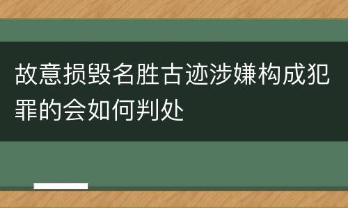 故意损毁名胜古迹涉嫌构成犯罪的会如何判处