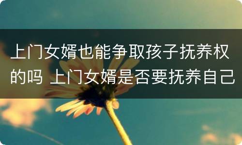 上门女婿也能争取孩子抚养权的吗 上门女婿是否要抚养自己父母