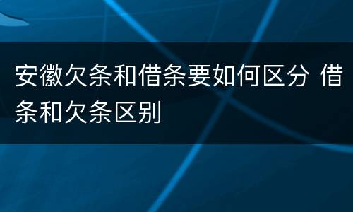 安徽欠条和借条要如何区分 借条和欠条区别