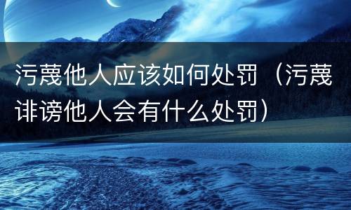 污蔑他人应该如何处罚（污蔑诽谤他人会有什么处罚）