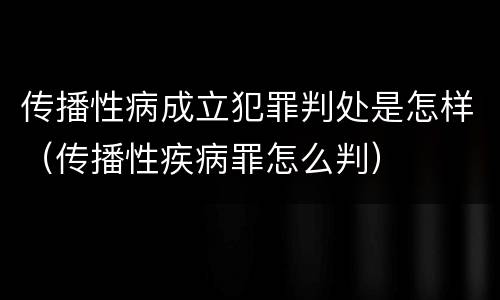 传播性病成立犯罪判处是怎样（传播性疾病罪怎么判）