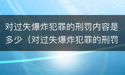 对过失爆炸犯罪的刑罚内容是多少（对过失爆炸犯罪的刑罚内容是多少年）