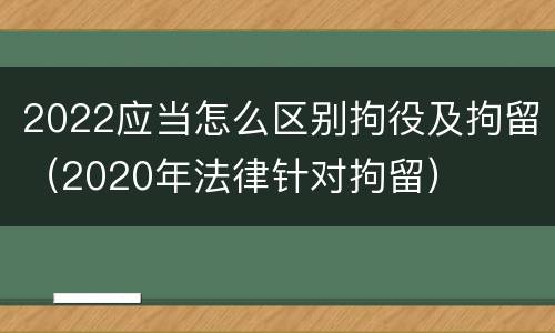 2022应当怎么区别拘役及拘留（2020年法律针对拘留）