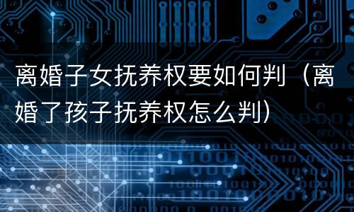 离婚子女抚养权要如何判（离婚了孩子抚养权怎么判）