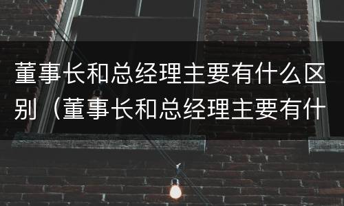 董事长和总经理主要有什么区别（董事长和总经理主要有什么区别呢）