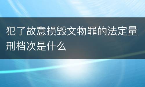 犯了故意损毁文物罪的法定量刑档次是什么