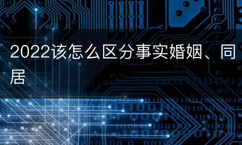 2022该怎么区分事实婚姻、同居