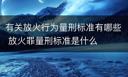 有关放火行为量刑标准有哪些 放火罪量刑标准是什么