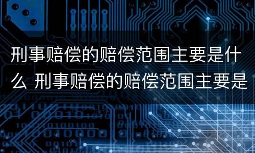 刑事赔偿的赔偿范围主要是什么 刑事赔偿的赔偿范围主要是什么责任