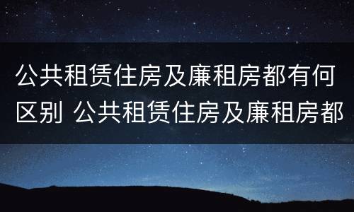 公共租赁住房及廉租房都有何区别 公共租赁住房及廉租房都有何区别和联系