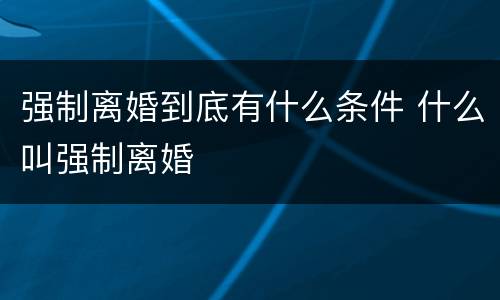 强制离婚到底有什么条件 什么叫强制离婚