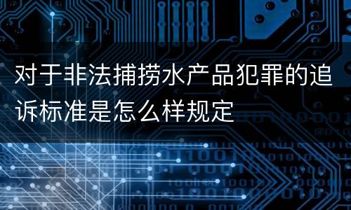 对于非法捕捞水产品犯罪的追诉标准是怎么样规定