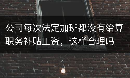 公司每次法定加班都没有给算职务补贴工资，这样合理吗