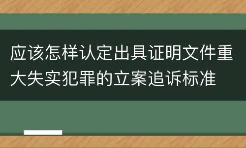 应该怎样认定出具证明文件重大失实犯罪的立案追诉标准