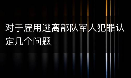 对于雇用逃离部队军人犯罪认定几个问题