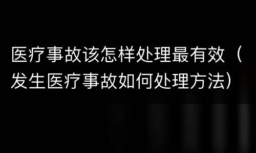 医疗事故该怎样处理最有效（发生医疗事故如何处理方法）