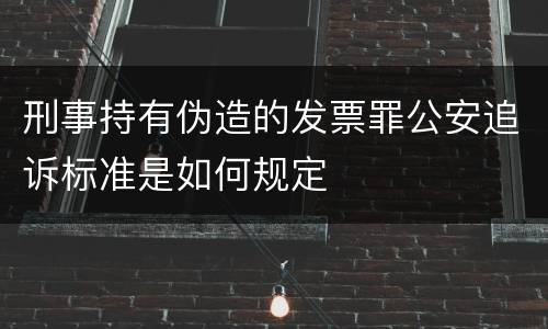 刑事持有伪造的发票罪公安追诉标准是如何规定