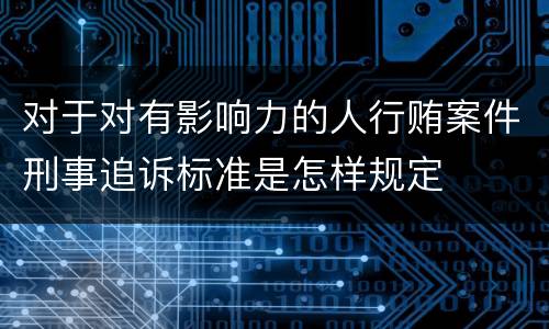 对于对有影响力的人行贿案件刑事追诉标准是怎样规定