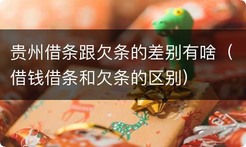 贵州借条跟欠条的差别有啥（借钱借条和欠条的区别）