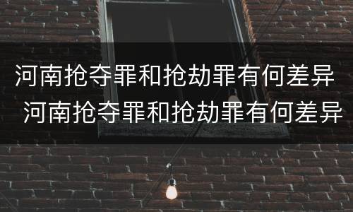 河南抢夺罪和抢劫罪有何差异 河南抢夺罪和抢劫罪有何差异呢