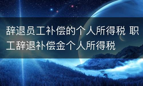 辞退员工补偿的个人所得税 职工辞退补偿金个人所得税