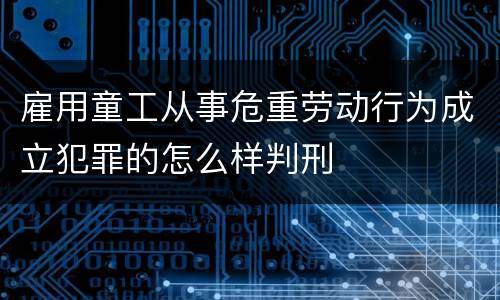 雇用童工从事危重劳动行为成立犯罪的怎么样判刑