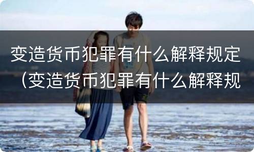 变造货币犯罪有什么解释规定（变造货币犯罪有什么解释规定吗）