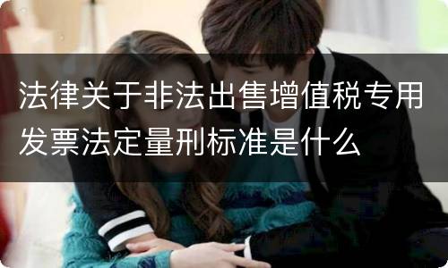 法律关于非法出售增值税专用发票法定量刑标准是什么