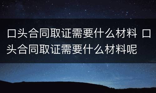 口头合同取证需要什么材料 口头合同取证需要什么材料呢