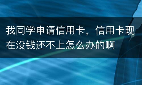 我同学申请信用卡，信用卡现在没钱还不上怎么办的啊