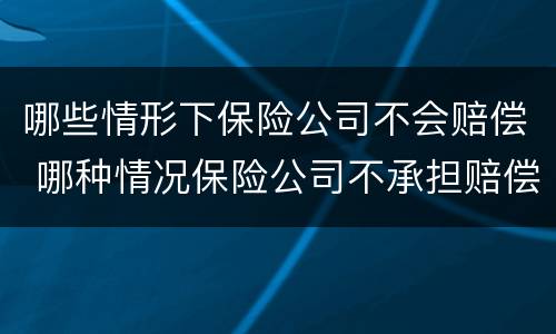 哪些情形下保险公司不会赔偿 哪种情况保险公司不承担赔偿责任