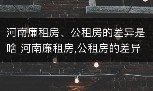河南廉租房、公租房的差异是啥 河南廉租房,公租房的差异是啥呢