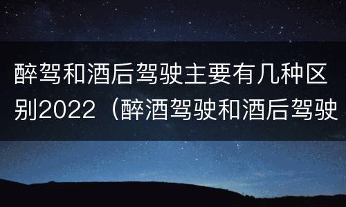 醉驾和酒后驾驶主要有几种区别2022（醉酒驾驶和酒后驾驶有什么区别）