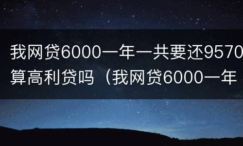 我网贷6000一年一共要还9570算高利贷吗（我网贷6000一年一共要还9570算高利贷吗怎么办）