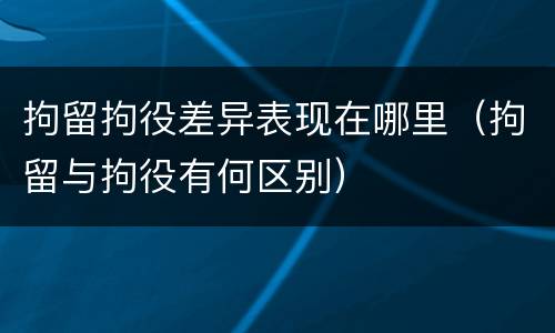 拘留拘役差异表现在哪里（拘留与拘役有何区别）