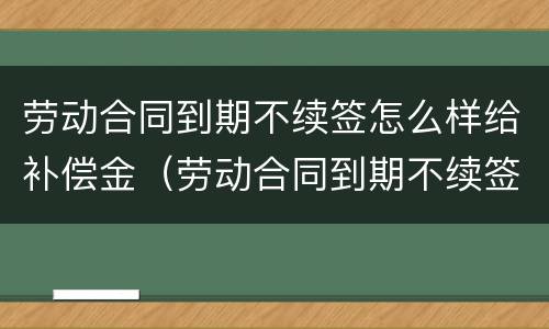 劳动合同到期不续签怎么样给补偿金（劳动合同到期不续签的补偿）