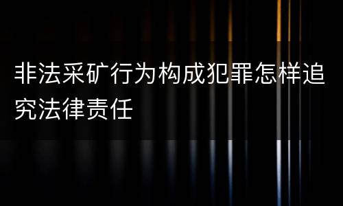 非法采矿行为构成犯罪怎样追究法律责任