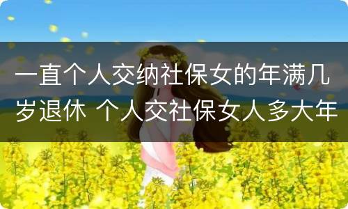 一直个人交纳社保女的年满几岁退休 个人交社保女人多大年龄退休