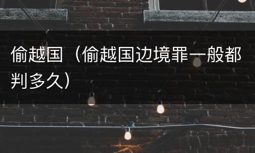 偷越国（偷越国边境罪一般都判多久）