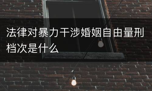 法律对暴力干涉婚姻自由量刑档次是什么