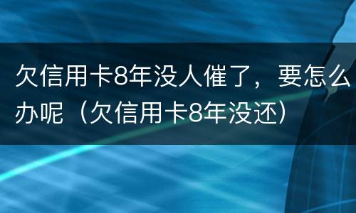 欠信用卡8年没人催了，要怎么办呢（欠信用卡8年没还）